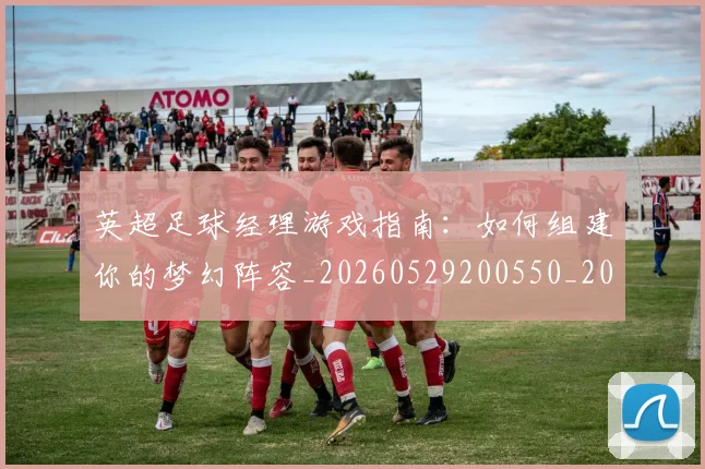 英超足球经理游戏指南:如何组建你的梦幻阵容_20260529200550_20260711201638
