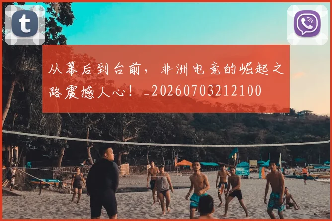 从幕后到台前,非洲电竞的崛起之路震撼人心!_20260703212100