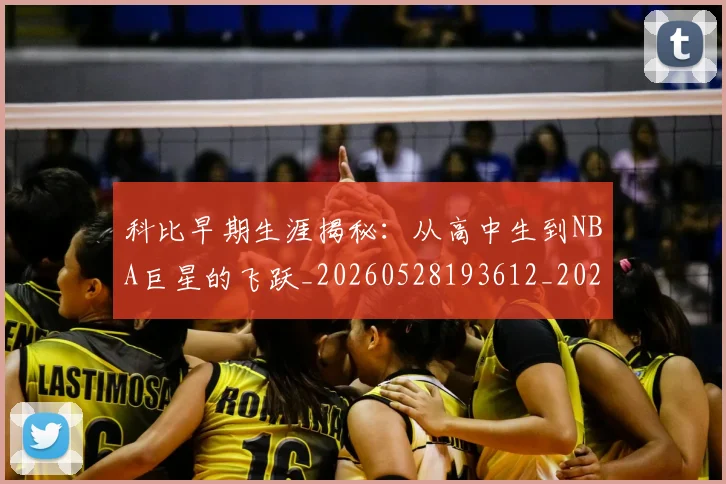 科比早期生涯揭秘:从高中生到NBA巨星的飞跃_20260528193612_20260708195308