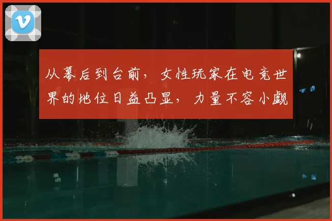 从幕后到台前，女性玩家在电竞世界的地位日益凸显，力量不容小觑_20260703212057