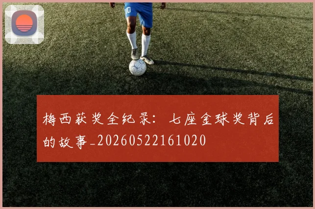 梅西获奖全纪录:七座金球奖背后的故事_20260522161020