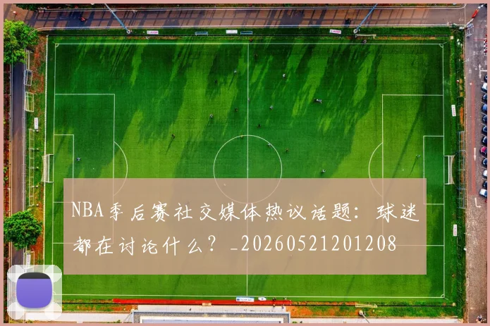 NBA季后赛社交媒体热议话题：球迷都在讨论什么？_20260521201208