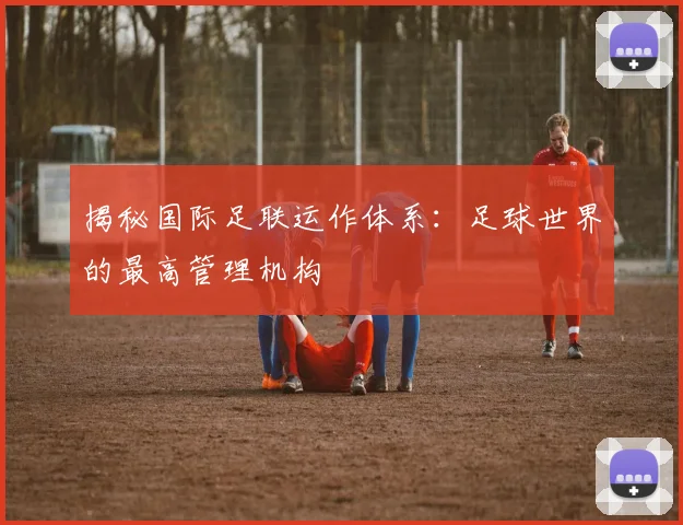 揭秘国际足联运作体系：足球世界的最高管理机构