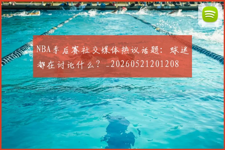 NBA季后赛社交媒体热议话题：球迷都在讨论什么？_20260521201208