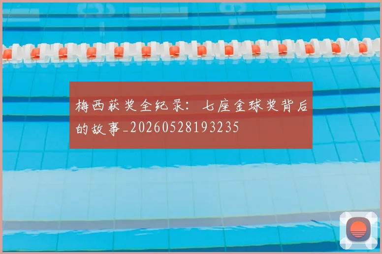 梅西获奖全纪录:七座金球奖背后的故事_20260528193235