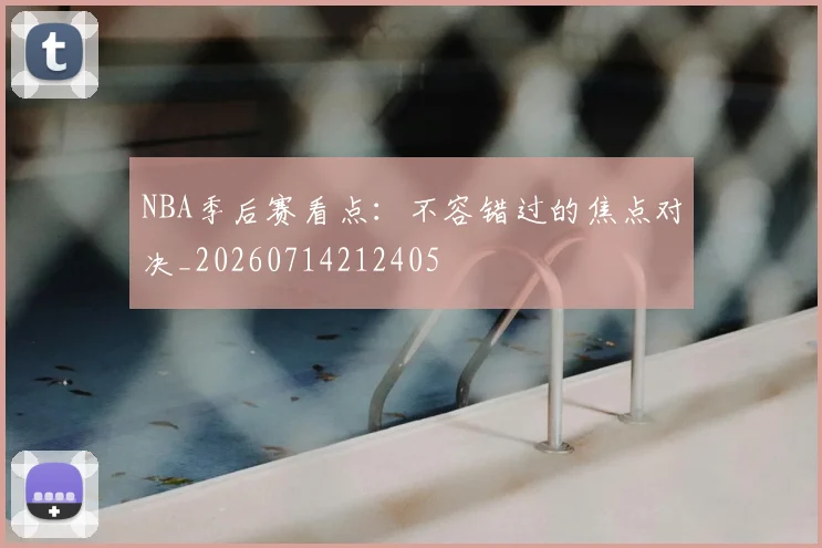 NBA季后赛看点：不容错过的焦点对决_20260714212405