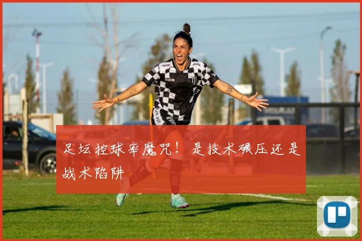 足坛控球率魔咒！是技术碾压还是战术陷阱