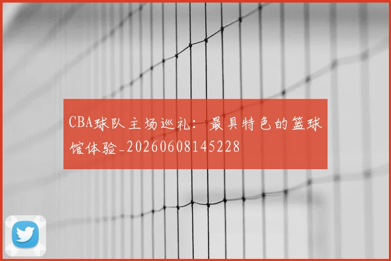 CBA球队主场巡礼:最具特色的篮球馆体验_20260608145228