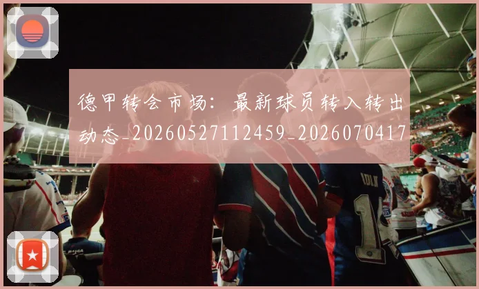 德甲转会市场：最新球员转入转出动态_20260527112459_20260704173747