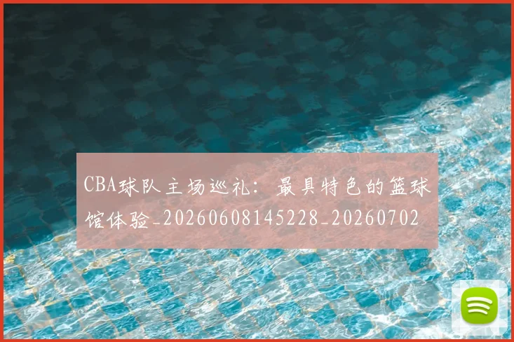 CBA球队主场巡礼：最具特色的篮球馆体验_20260608145228_20260702194418_20260712045955