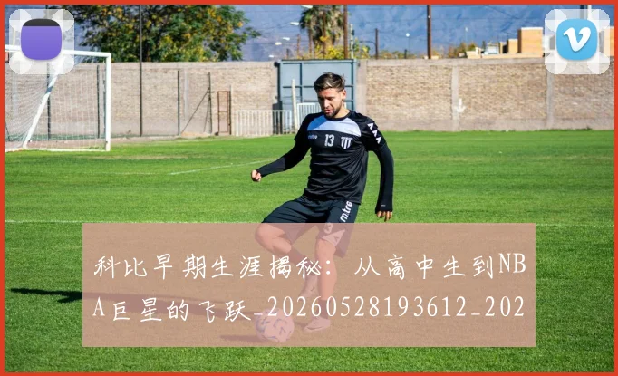 科比早期生涯揭秘:从高中生到NBA巨星的飞跃_20260528193612_20260708195308