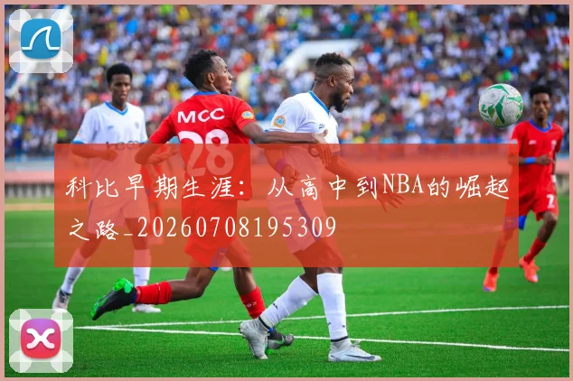 科比早期生涯:从高中到NBA的崛起之路_20260708195309