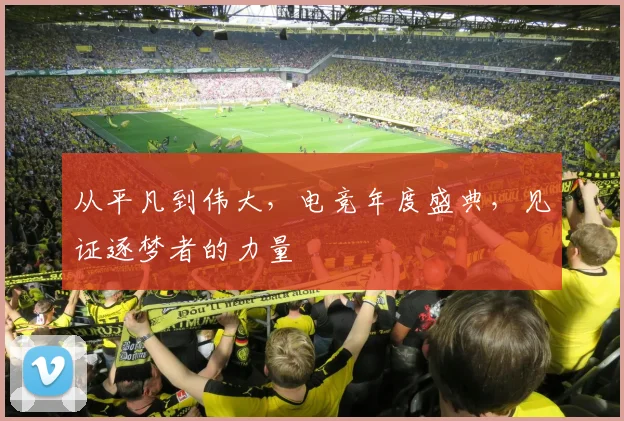 从平凡到伟大,电竞年度盛典,见证逐梦者的力量