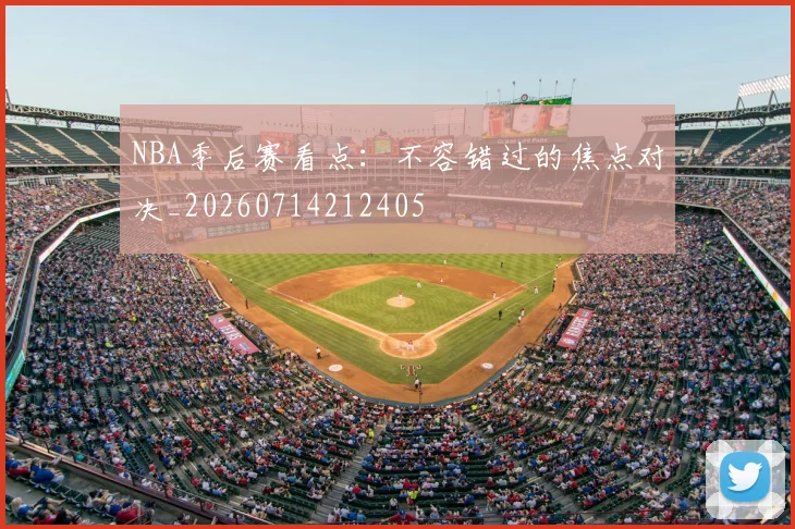 NBA季后赛看点：不容错过的焦点对决_20260714212405