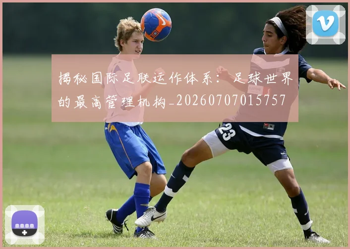 揭秘国际足联运作体系:足球世界的最高管理机构_20260707015757