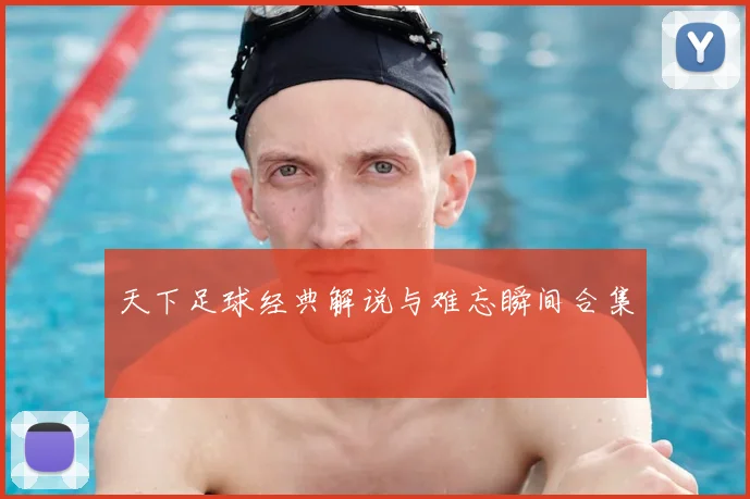 天下足球经典解说与难忘瞬间合集