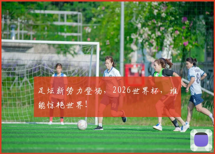 足坛新势力登场，2026世界杯，谁能惊艳世界！