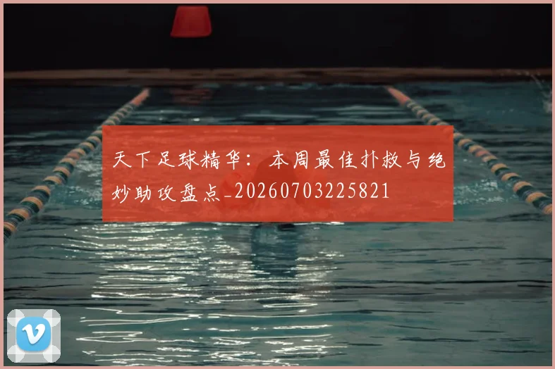 天下足球精华：本周最佳扑救与绝妙助攻盘点_20260703225821